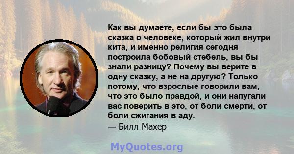 Как вы думаете, если бы это была сказка о человеке, который жил внутри кита, и именно религия сегодня построила бобовый стебель, вы бы знали разницу? Почему вы верите в одну сказку, а не на другую? Только потому, что