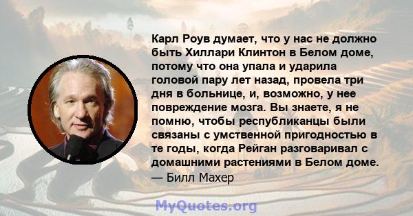 Карл Роув думает, что у нас не должно быть Хиллари Клинтон в Белом доме, потому что она упала и ударила головой пару лет назад, провела три дня в больнице, и, возможно, у нее повреждение мозга. Вы знаете, я не помню,