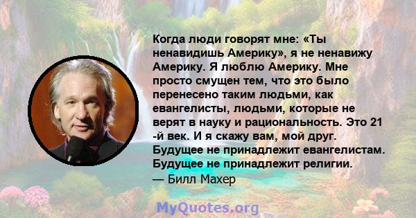 Когда люди говорят мне: «Ты ненавидишь Америку», я не ненавижу Америку. Я люблю Америку. Мне просто смущен тем, что это было перенесено таким людьми, как евангелисты, людьми, которые не верят в науку и рациональность.