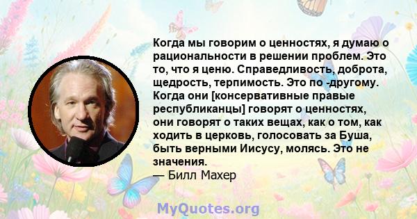 Когда мы говорим о ценностях, я думаю о рациональности в решении проблем. Это то, что я ценю. Справедливость, доброта, щедрость, терпимость. Это по -другому. Когда они [консервативные правые республиканцы] говорят о