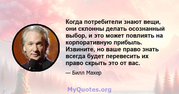 Когда потребители знают вещи, они склонны делать осознанный выбор, и это может повлиять на корпоративную прибыль. Извините, но ваше право знать всегда будет перевесить их право скрыть это от вас.