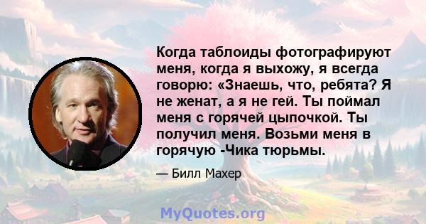 Когда таблоиды фотографируют меня, когда я выхожу, я всегда говорю: «Знаешь, что, ребята? Я не женат, а я не гей. Ты поймал меня с горячей цыпочкой. Ты получил меня. Возьми меня в горячую -Чика тюрьмы.