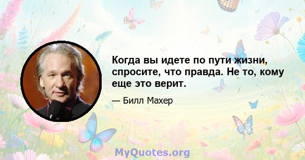 Когда вы идете по пути жизни, спросите, что правда. Не то, кому еще это верит.