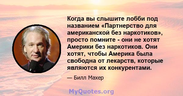 Когда вы слышите лобби под названием «Партнерство для американской без наркотиков», просто помните - они не хотят Америки без наркотиков. Они хотят, чтобы Америка была свободна от лекарств, которые являются их