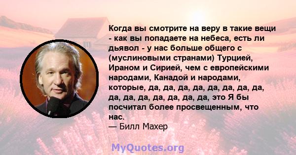 Когда вы смотрите на веру в такие вещи - как вы попадаете на небеса, есть ли дьявол - у нас больше общего с (муслиновыми странами) Турцией, Ираном и Сирией, чем с европейскими народами, Канадой и народами, которые, да,