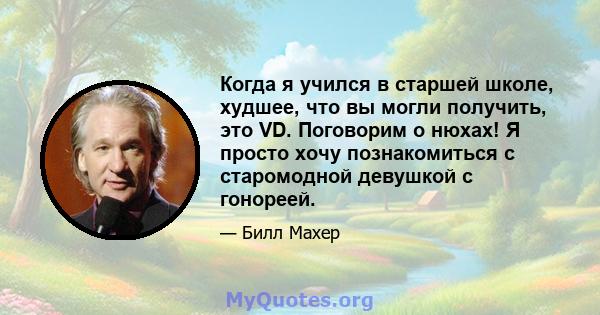 Когда я учился в старшей школе, худшее, что вы могли получить, это VD. Поговорим о нюхах! Я просто хочу познакомиться с старомодной девушкой с гонореей.