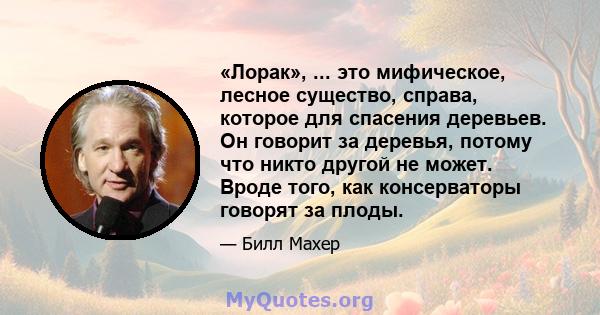 «Лорак», ... это мифическое, лесное существо, справа, которое для спасения деревьев. Он говорит за деревья, потому что никто другой не может. Вроде того, как консерваторы говорят за плоды.