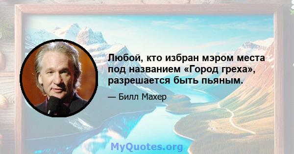 Любой, кто избран мэром места под названием «Город греха», разрешается быть пьяным.