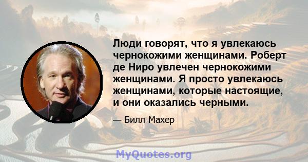 Люди говорят, что я увлекаюсь чернокожими женщинами. Роберт де Ниро увлечен чернокожими женщинами. Я просто увлекаюсь женщинами, которые настоящие, и они оказались черными.