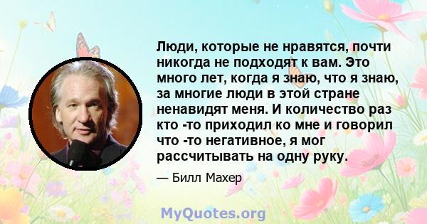 Люди, которые не нравятся, почти никогда не подходят к вам. Это много лет, когда я знаю, что я знаю, за многие люди в этой стране ненавидят меня. И количество раз кто -то приходил ко мне и говорил что -то негативное, я