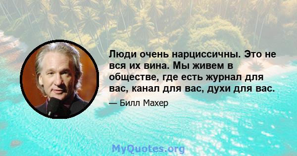 Люди очень нарциссичны. Это не вся их вина. Мы живем в обществе, где есть журнал для вас, канал для вас, духи для вас.