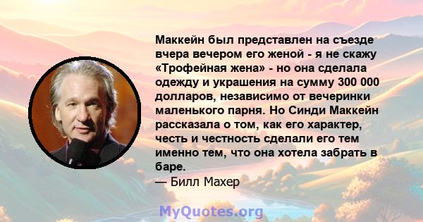 Маккейн был представлен на съезде вчера вечером его женой - я не скажу «Трофейная жена» - но она сделала одежду и украшения на сумму 300 000 долларов, независимо от вечеринки маленького парня. Но Синди Маккейн