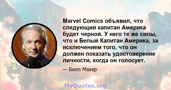 Marvel Comics объявил, что следующий капитан Америка будет черной. У него те же силы, что и Белый Капитан Америка, за исключением того, что он должен показать удостоверение личности, когда он голосует.