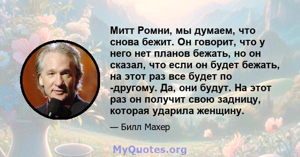 Митт Ромни, мы думаем, что снова бежит. Он говорит, что у него нет планов бежать, но он сказал, что если он будет бежать, на этот раз все будет по -другому. Да, они будут. На этот раз он получит свою задницу, которая