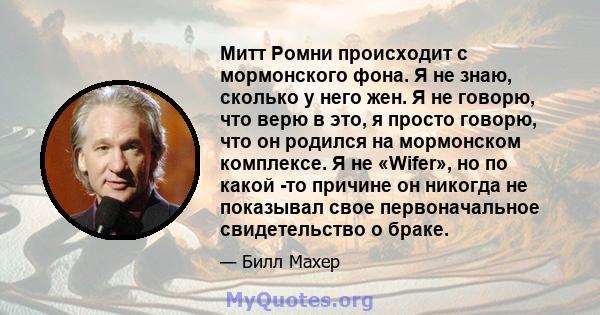 Митт Ромни происходит с мормонского фона. Я не знаю, сколько у него жен. Я не говорю, что верю в это, я просто говорю, что он родился на мормонском комплексе. Я не «Wifer», но по какой -то причине он никогда не