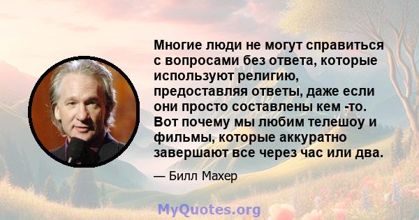 Многие люди не могут справиться с вопросами без ответа, которые используют религию, предоставляя ответы, даже если они просто составлены кем -то. Вот почему мы любим телешоу и фильмы, которые аккуратно завершают все