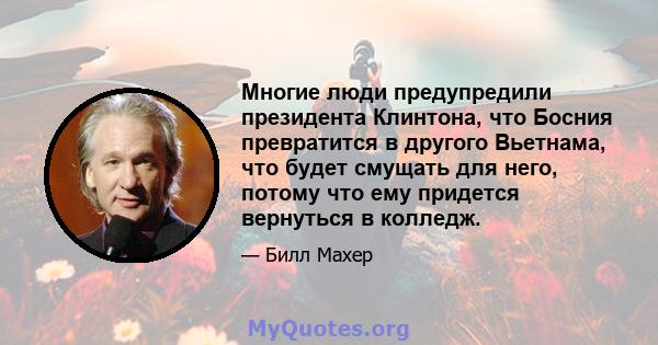 Многие люди предупредили президента Клинтона, что Босния превратится в другого Вьетнама, что будет смущать для него, потому что ему придется вернуться в колледж.