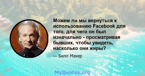 Можем ли мы вернуться к использованию Facebook для того, для чего он был изначально - просматривая бывших, чтобы увидеть, насколько они жиры?