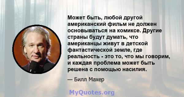 Может быть, любой другой американский фильм не должен основываться на комиксе. Другие страны будут думать, что американцы живут в детской фантастической земле, где реальность - это то, что мы говорим, и каждая проблема