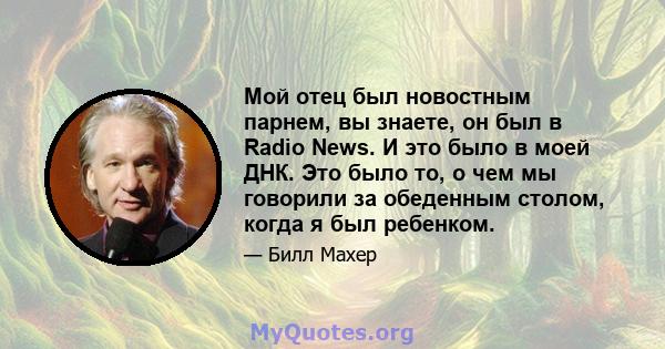 Мой отец был новостным парнем, вы знаете, он был в Radio News. И это было в моей ДНК. Это было то, о чем мы говорили за обеденным столом, когда я был ребенком.