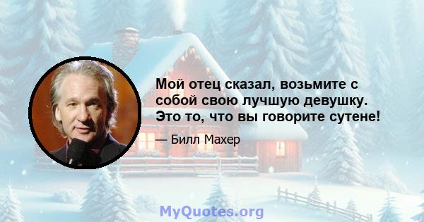 Мой отец сказал, возьмите с собой свою лучшую девушку. Это то, что вы говорите сутене!