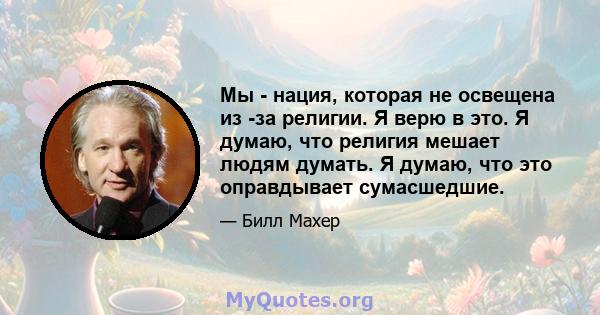 Мы - нация, которая не освещена из -за религии. Я верю в это. Я думаю, что религия мешает людям думать. Я думаю, что это оправдывает сумасшедшие.