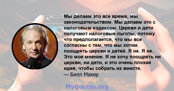 Мы делаем это все время, мы законодательством. Мы делаем это с налоговым кодексом. Церкви и дети получают налоговые льготы, потому что предполагается, что мы все согласны с тем, что мы хотим поощрять церкви и детей. Я