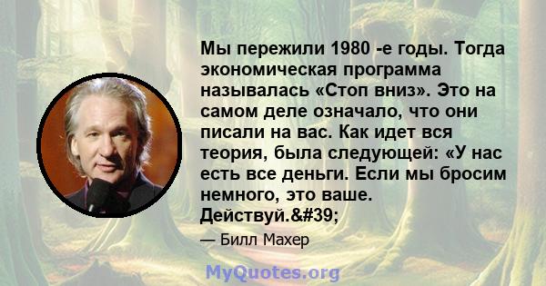 Мы пережили 1980 -е годы. Тогда экономическая программа называлась «Стоп вниз». Это на самом деле означало, что они писали на вас. Как идет вся теория, была следующей: «У нас есть все деньги. Если мы бросим немного, это 