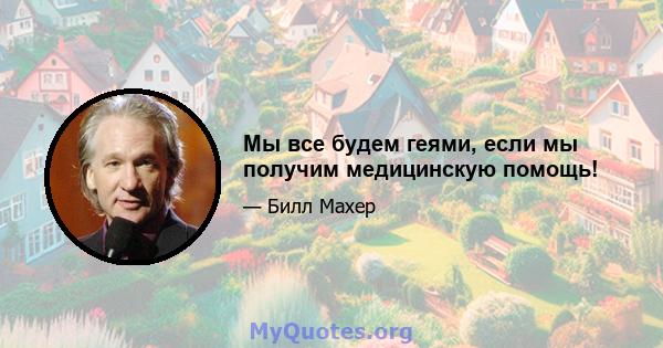 Мы все будем геями, если мы получим медицинскую помощь!