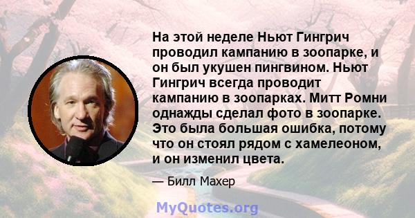 На этой неделе Ньют Гингрич проводил кампанию в зоопарке, и он был укушен пингвином. Ньют Гингрич всегда проводит кампанию в зоопарках. Митт Ромни однажды сделал фото в зоопарке. Это была большая ошибка, потому что он