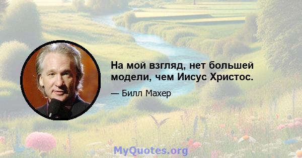 На мой взгляд, нет большей модели, чем Иисус Христос.