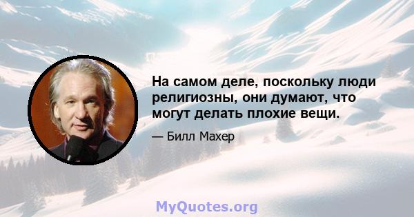 На самом деле, поскольку люди религиозны, они думают, что могут делать плохие вещи.