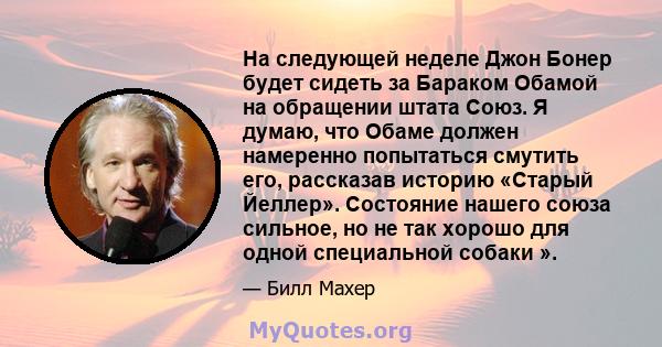 На следующей неделе Джон Бонер будет сидеть за Бараком Обамой на обращении штата Союз. Я думаю, что Обаме должен намеренно попытаться смутить его, рассказав историю «Старый Йеллер». Состояние нашего союза сильное, но не 