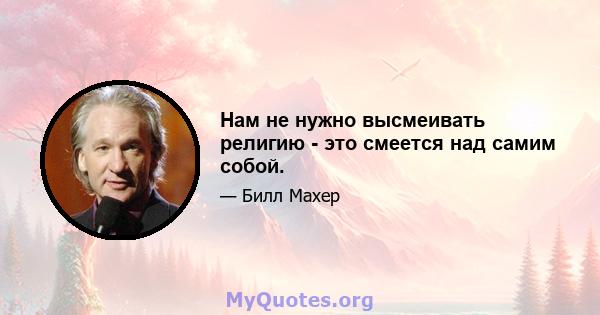 Нам не нужно высмеивать религию - это смеется над самим собой.