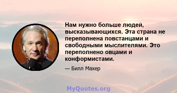 Нам нужно больше людей, высказывающихся. Эта страна не переполнена повстанцами и свободными мыслителями. Это переполнено овцами и конформистами.