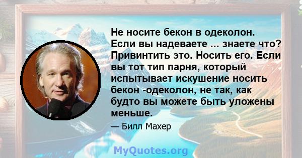 Не носите бекон в одеколон. Если вы надеваете ... знаете что? Привинтить это. Носить его. Если вы тот тип парня, который испытывает искушение носить бекон -одеколон, не так, как будто вы можете быть уложены меньше.