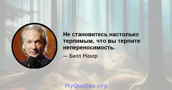 Не становитесь настолько терпимым, что вы терпите непереносимость.