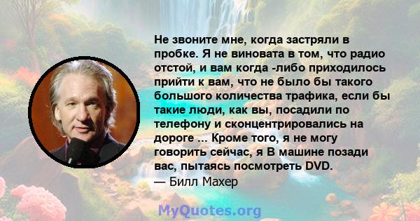 Не звоните мне, когда застряли в пробке. Я не виновата в том, что радио отстой, и вам когда -либо приходилось прийти к вам, что не было бы такого большого количества трафика, если бы такие люди, как вы, посадили по