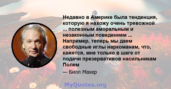 Недавно в Америке была тенденция, которую я нахожу очень тревожной ... полезным аморальным и незаконным поведением ... Например, теперь мы даем свободные иглы наркоманам, что, кажется, мне только в шаге от подачи