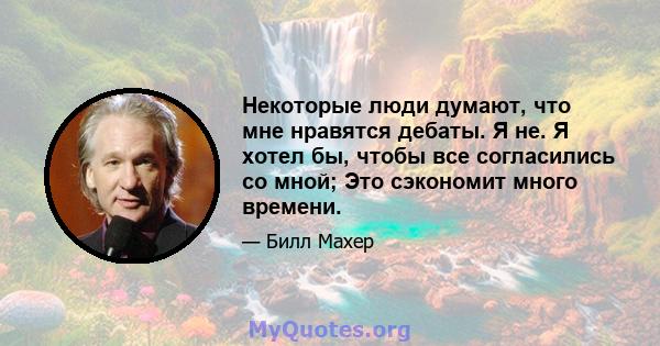 Некоторые люди думают, что мне нравятся дебаты. Я не. Я хотел бы, чтобы все согласились со мной; Это сэкономит много времени.