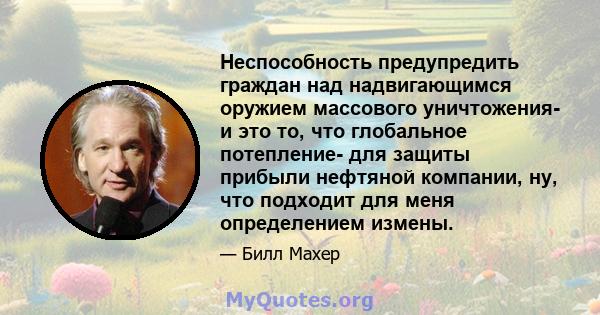 Неспособность предупредить граждан над надвигающимся оружием массового уничтожения- и это то, что глобальное потепление- для защиты прибыли нефтяной компании, ну, что подходит для меня определением измены.