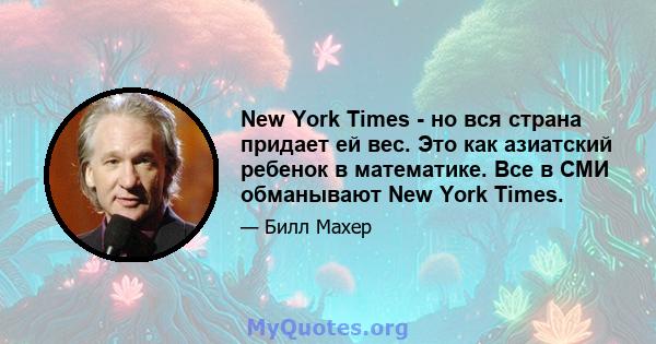 New York Times - но вся страна придает ей вес. Это как азиатский ребенок в математике. Все в СМИ обманывают New York Times.