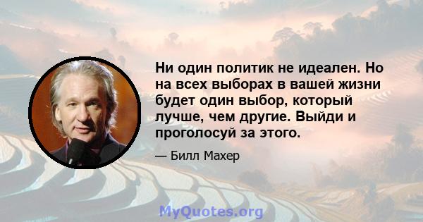 Ни один политик не идеален. Но на всех выборах в вашей жизни будет один выбор, который лучше, чем другие. Выйди и проголосуй за этого.