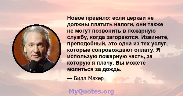 Новое правило: если церкви не должны платить налоги, они также не могут позвонить в пожарную службу, когда загораются. Извините, преподобный, это одна из тех услуг, которые сопровождают оплату. Я использую пожарную