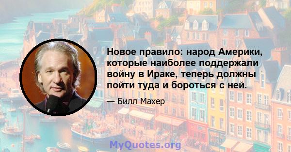 Новое правило: народ Америки, которые наиболее поддержали войну в Ираке, теперь должны пойти туда и бороться с ней.