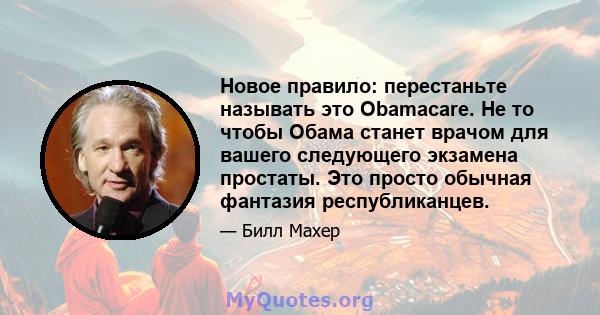 Новое правило: перестаньте называть это Obamacare. Не то чтобы Обама станет врачом для вашего следующего экзамена простаты. Это просто обычная фантазия республиканцев.