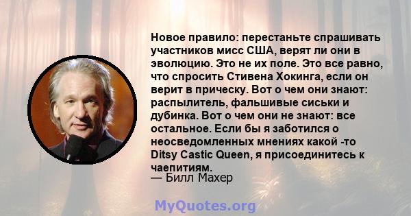 Новое правило: перестаньте спрашивать участников мисс США, верят ли они в эволюцию. Это не их поле. Это все равно, что спросить Стивена Хокинга, если он верит в прическу. Вот о чем они знают: распылитель, фальшивые