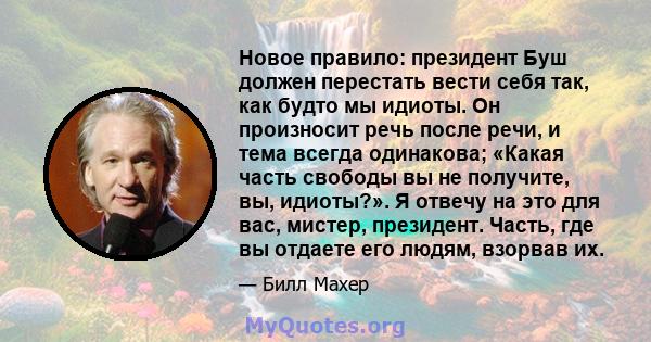 Новое правило: президент Буш должен перестать вести себя так, как будто мы идиоты. Он произносит речь после речи, и тема всегда одинакова; «Какая часть свободы вы не получите, вы, идиоты?». Я отвечу на это для вас,