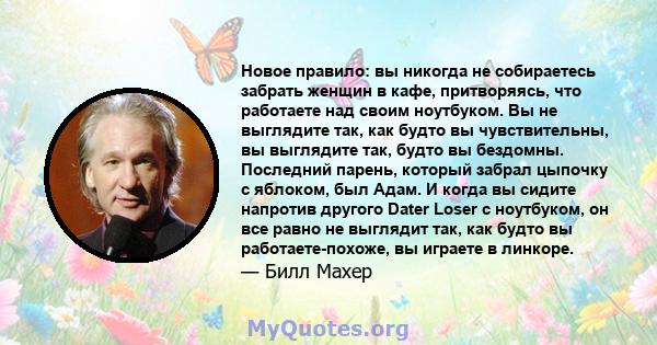 Новое правило: вы никогда не собираетесь забрать женщин в кафе, притворяясь, что работаете над своим ноутбуком. Вы не выглядите так, как будто вы чувствительны, вы выглядите так, будто вы бездомны. Последний парень,