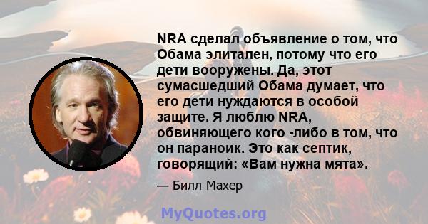 NRA сделал объявление о том, что Обама элитален, потому что его дети вооружены. Да, этот сумасшедший Обама думает, что его дети нуждаются в особой защите. Я люблю NRA, обвиняющего кого -либо в том, что он параноик. Это